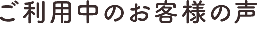 ご利用中のお客様の声