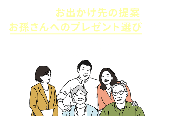 その他お出かけ先の提案・ お孫さんへのプレゼント選びなど、 暮らしを豊かにするお手伝い、なんでもご依頼ください!