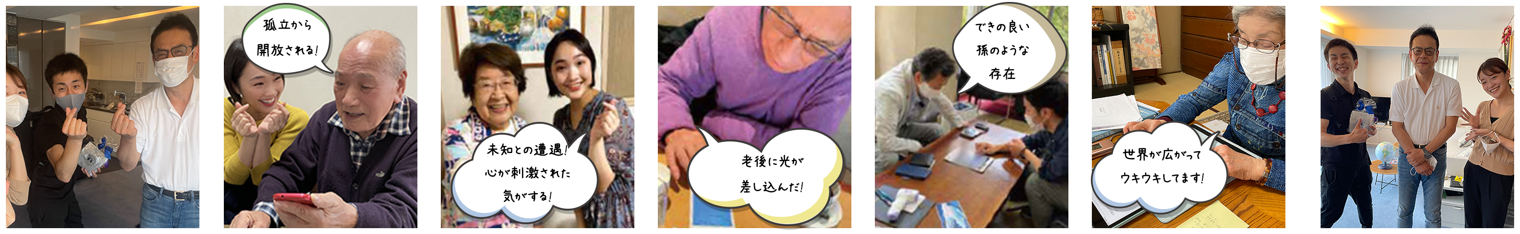 孤立から開放される! 未知との遭遇! 心が刺激された気がする! 老後に光が差し込んだ! できの良い孫のような存在 世界が広がってウキウキしてます!